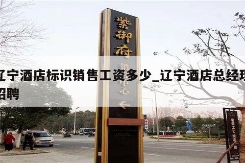 辽宁酒店标识销售工资多少_辽宁酒店总经理招聘