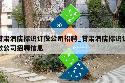 甘肃酒店标识订做公司招聘_甘肃酒店标识订做公司招聘信息