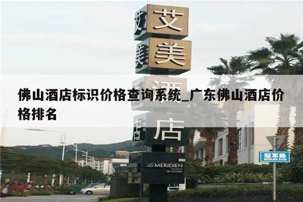 佛山酒店标识价格查询系统_广东佛山酒店价格排名