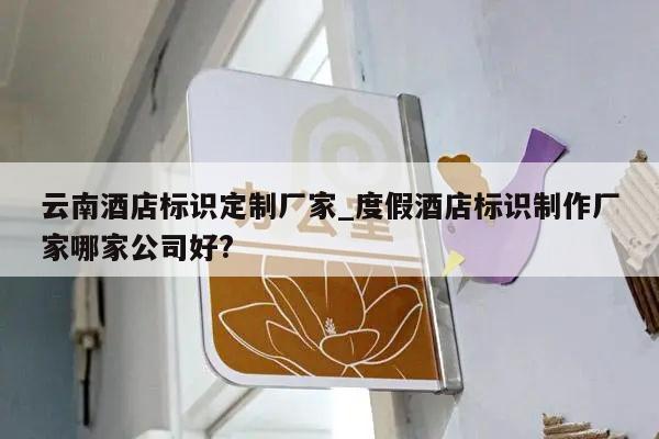 云南酒店标识定制厂家_度假酒店标识制作厂家哪家公司好?