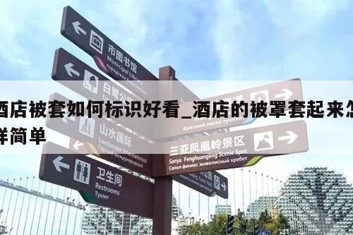 酒店被套如何标识好看_酒店的被罩套起来怎样简单