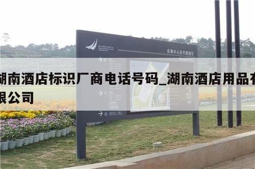 湖南酒店标识厂商电话号码_湖南酒店用品有限公司