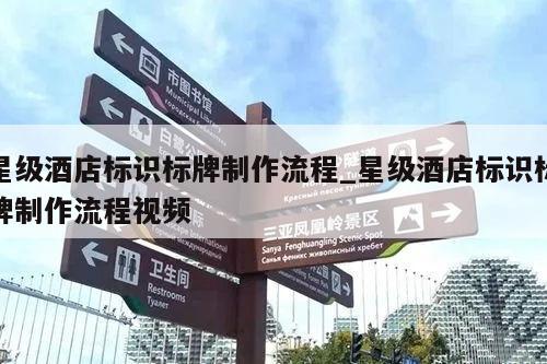 星级酒店标识标牌制作流程_星级酒店标识标牌制作流程视频