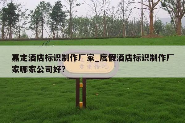 嘉定酒店标识制作厂家_度假酒店标识制作厂家哪家公司好?
