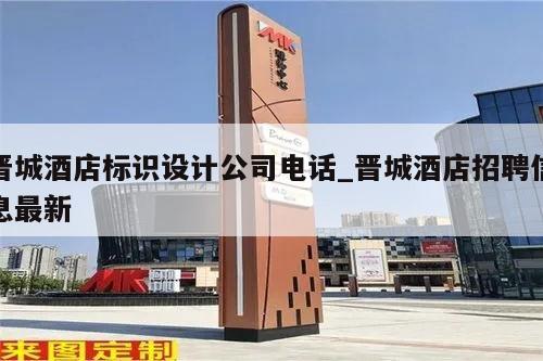 晋城酒店标识设计公司电话_晋城酒店招聘信息最新
