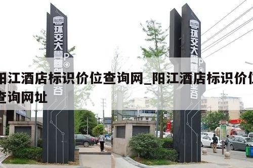 阳江酒店标识价位查询网_阳江酒店标识价位查询网址