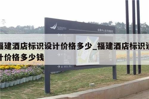 福建酒店标识设计价格多少_福建酒店标识设计价格多少钱