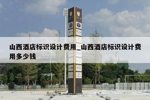 山西酒店标识设计费用_山西酒店标识设计费用多少钱