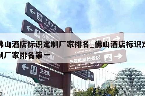 佛山酒店标识定制厂家排名_佛山酒店标识定制厂家排名第一