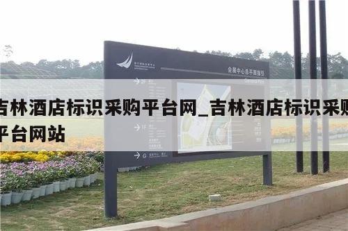 吉林酒店标识采购平台网_吉林酒店标识采购平台网站