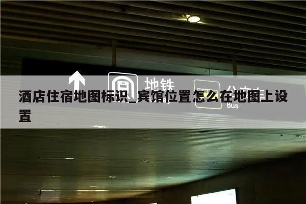 酒店住宿地图标识_宾馆位置怎么在地图上设置