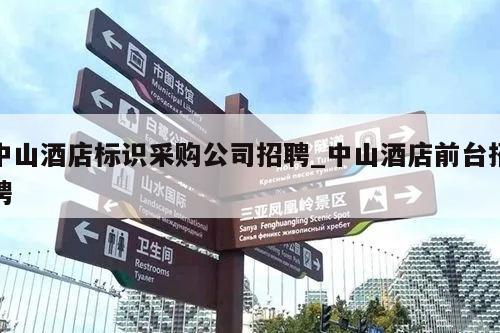 中山酒店标识采购公司招聘_中山酒店前台招聘