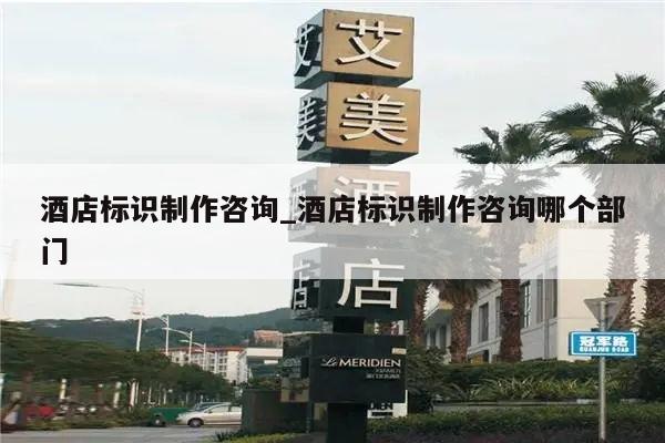 酒店标识制作咨询_酒店标识制作咨询哪个部门
