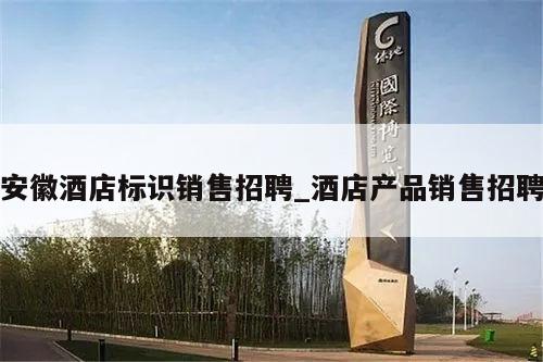安徽酒店标识销售招聘_酒店产品销售招聘