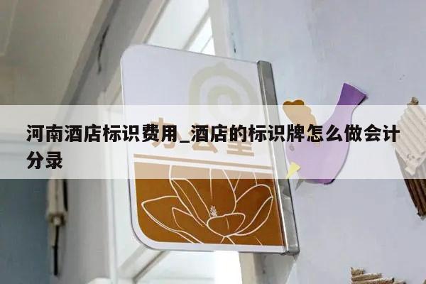 河南酒店标识费用_酒店的标识牌怎么做会计分录