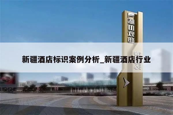 新疆酒店标识案例分析_新疆酒店行业