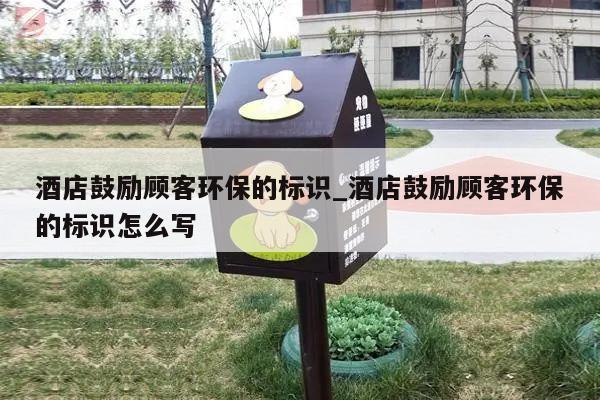 酒店鼓励顾客环保的标识_酒店鼓励顾客环保的标识怎么写