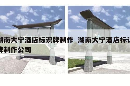 湖南大宁酒店标识牌制作_湖南大宁酒店标识牌制作公司